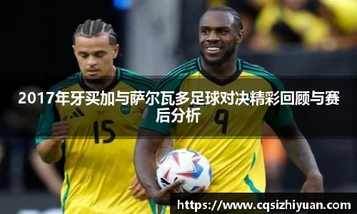 2017年牙买加与萨尔瓦多足球对决精彩回顾与赛后分析